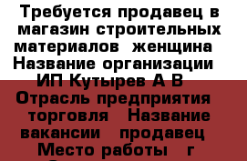 Требуется продавец в магазин строительных материалов, женщина › Название организации ­ ИП Кутырев А.В. › Отрасль предприятия ­ торговля › Название вакансии ­ продавец › Место работы ­ г. Ставрополь, ул. Доваторцев, 177 Д › Подчинение ­ ИП › Возраст до ­ 40 - Ставропольский край, Ставрополь г. Работа » Вакансии   . Ставропольский край,Ставрополь г.